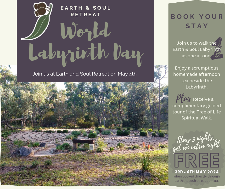 Earth & Soul Retreat World Labyrinth Day Join us at Earth and Soul Retreat on May 4th.  Book your stay Join us to walk the Earth & Soul Labyrinth as one at one. Enjoy a scrumptious homemade afternoon tea beside the Labyrinth. Plus receive a complimentary guided tour of the Tree of Life Spiritual Walk.  Stay 3 nights, get an extra night FREE 3rd - 6th May 2024 when booked directly through earthandsoulretreat.com.au.